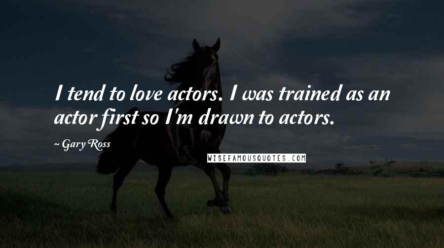 Gary Ross Quotes: I tend to love actors. I was trained as an actor first so I'm drawn to actors.