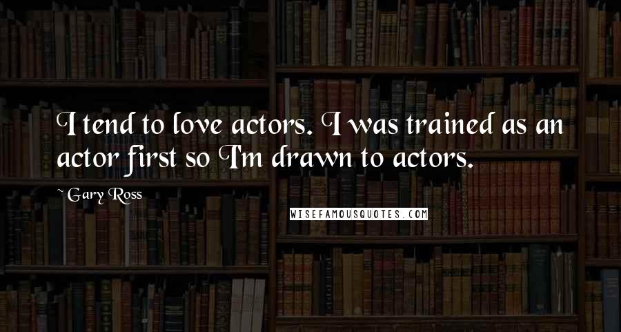 Gary Ross Quotes: I tend to love actors. I was trained as an actor first so I'm drawn to actors.