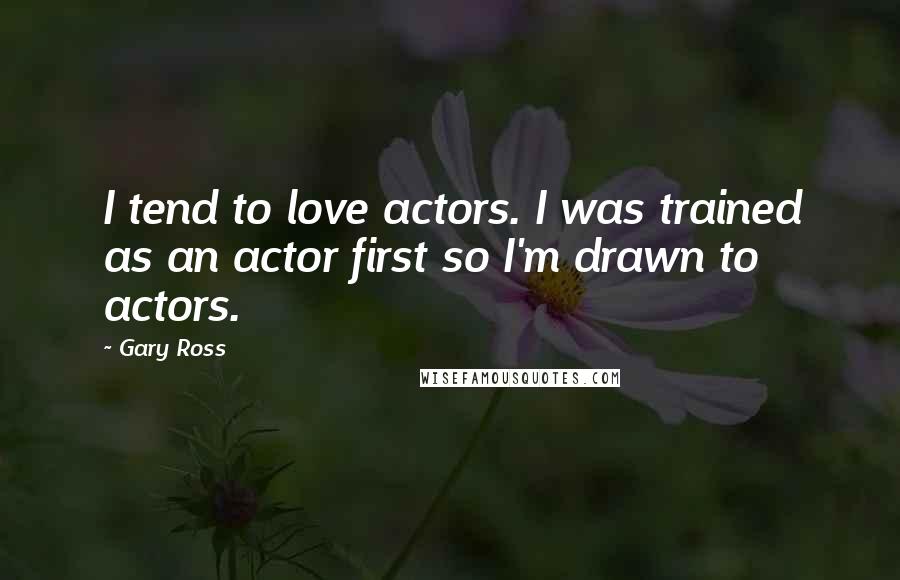 Gary Ross Quotes: I tend to love actors. I was trained as an actor first so I'm drawn to actors.