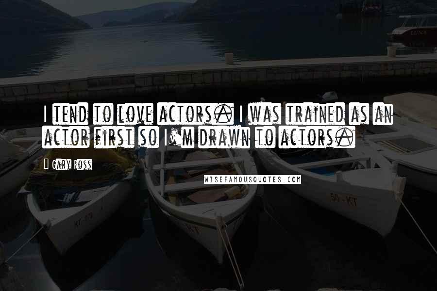 Gary Ross Quotes: I tend to love actors. I was trained as an actor first so I'm drawn to actors.