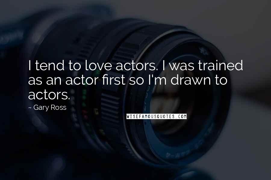 Gary Ross Quotes: I tend to love actors. I was trained as an actor first so I'm drawn to actors.