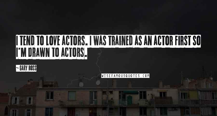 Gary Ross Quotes: I tend to love actors. I was trained as an actor first so I'm drawn to actors.