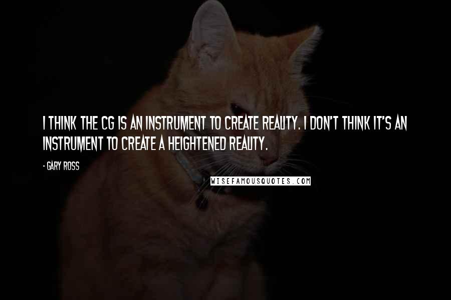 Gary Ross Quotes: I think the CG is an instrument to create reality. I don't think it's an instrument to create a heightened reality.