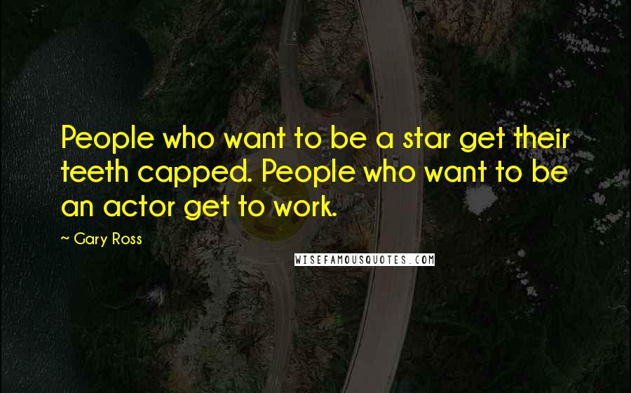Gary Ross Quotes: People who want to be a star get their teeth capped. People who want to be an actor get to work.