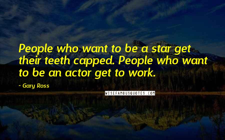 Gary Ross Quotes: People who want to be a star get their teeth capped. People who want to be an actor get to work.