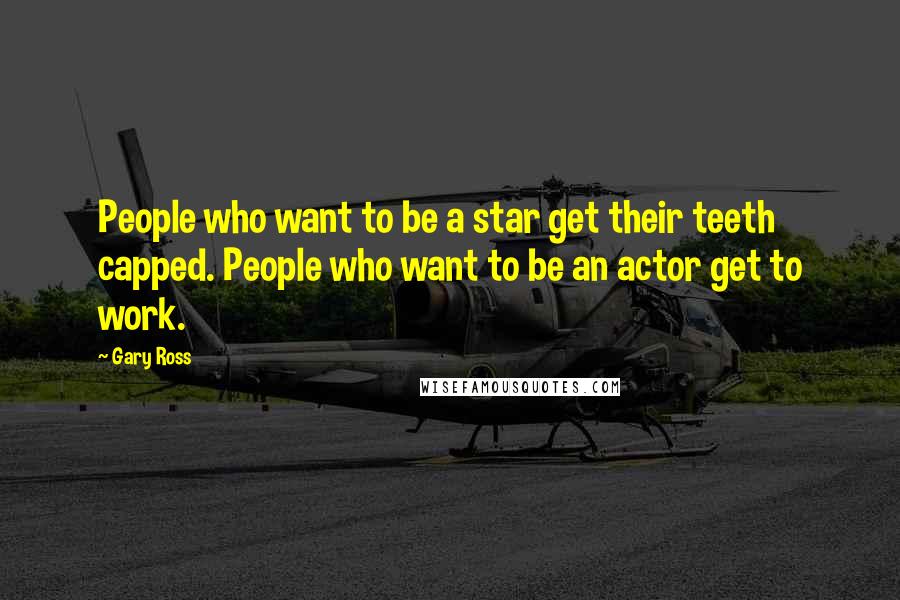 Gary Ross Quotes: People who want to be a star get their teeth capped. People who want to be an actor get to work.