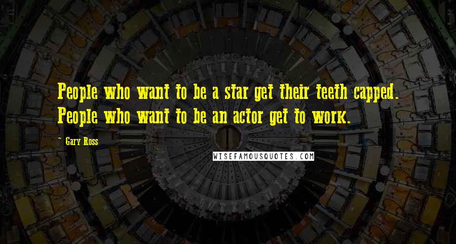 Gary Ross Quotes: People who want to be a star get their teeth capped. People who want to be an actor get to work.