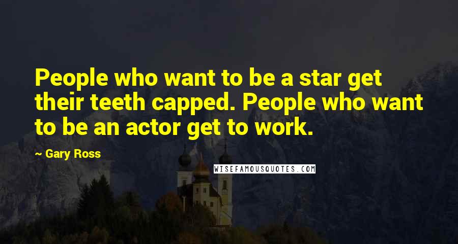 Gary Ross Quotes: People who want to be a star get their teeth capped. People who want to be an actor get to work.