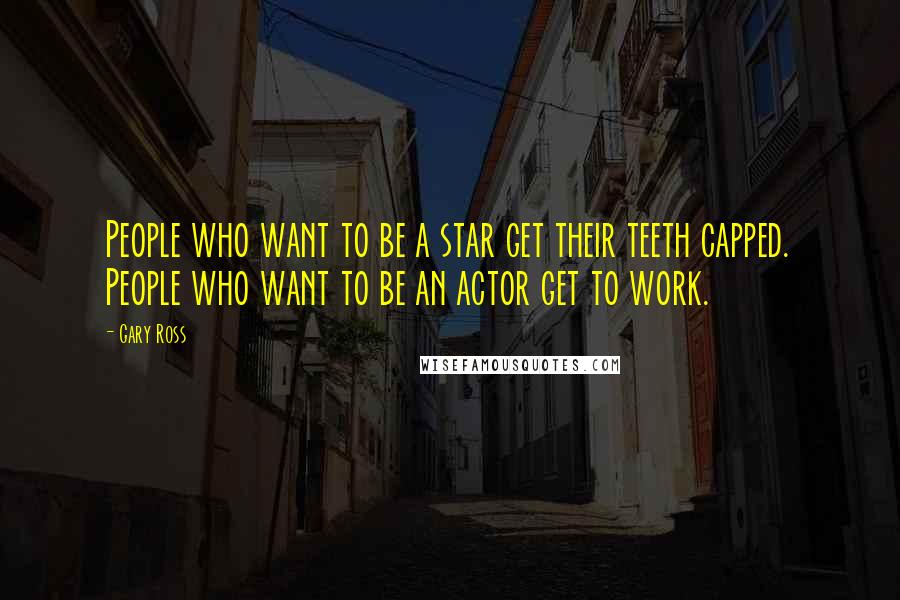 Gary Ross Quotes: People who want to be a star get their teeth capped. People who want to be an actor get to work.