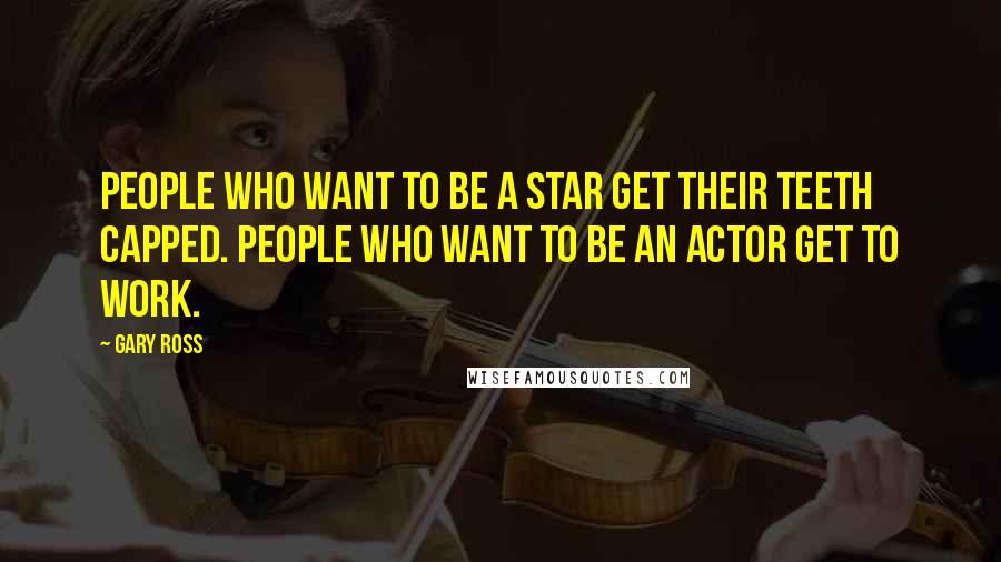 Gary Ross Quotes: People who want to be a star get their teeth capped. People who want to be an actor get to work.