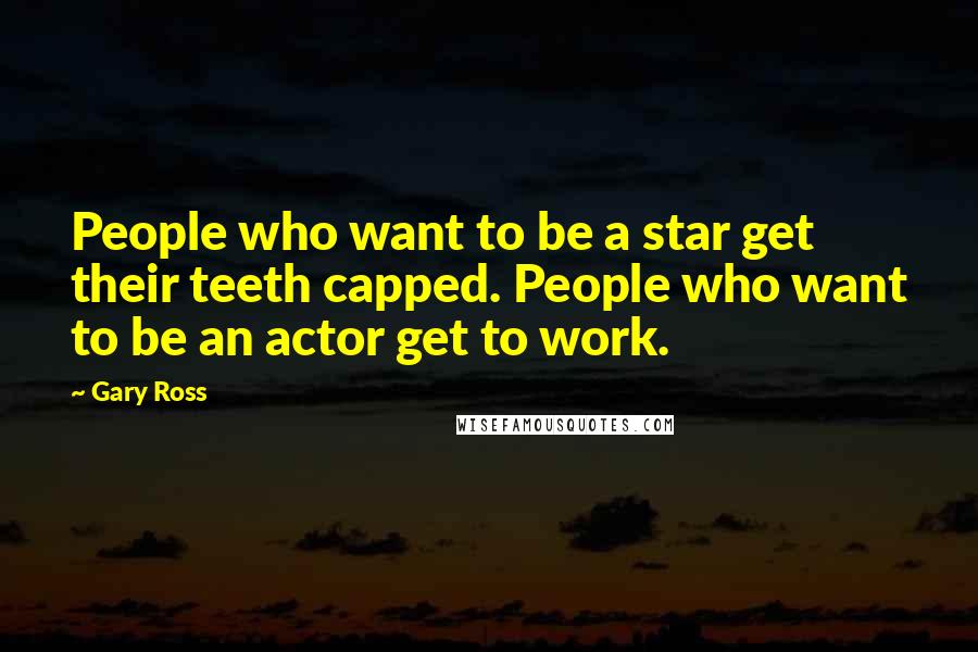 Gary Ross Quotes: People who want to be a star get their teeth capped. People who want to be an actor get to work.