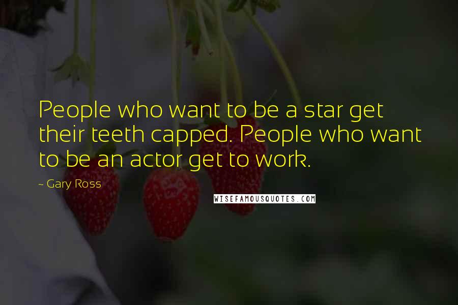Gary Ross Quotes: People who want to be a star get their teeth capped. People who want to be an actor get to work.