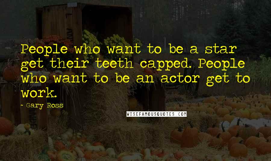 Gary Ross Quotes: People who want to be a star get their teeth capped. People who want to be an actor get to work.