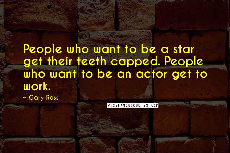Gary Ross Quotes: People who want to be a star get their teeth capped. People who want to be an actor get to work.
