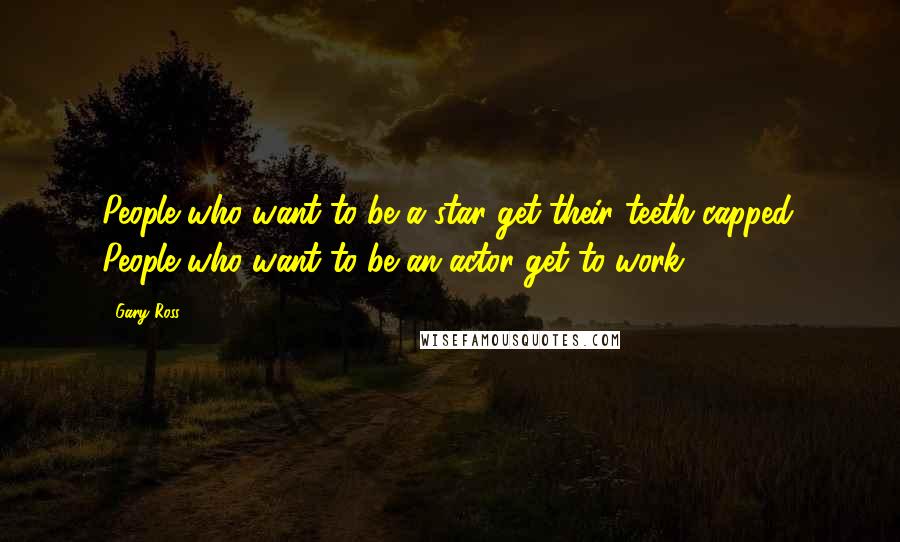 Gary Ross Quotes: People who want to be a star get their teeth capped. People who want to be an actor get to work.