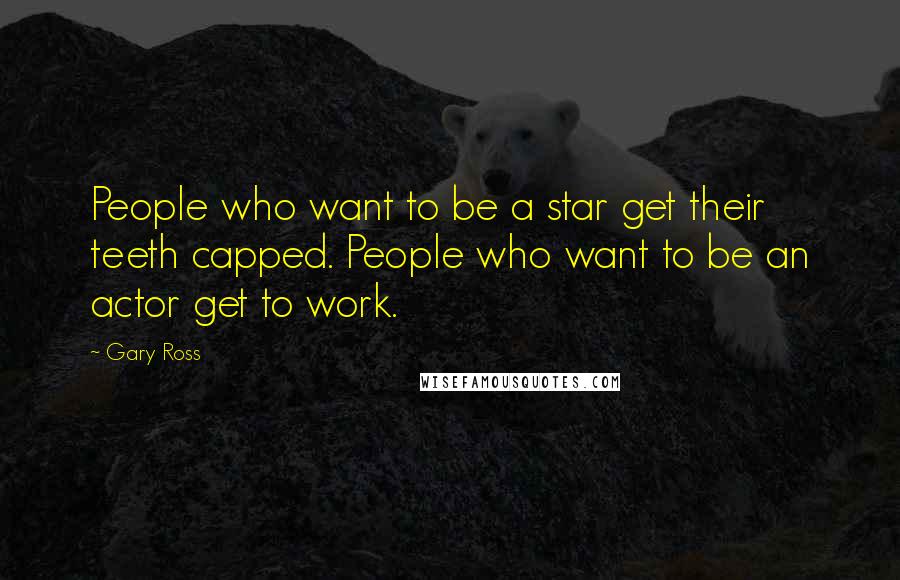 Gary Ross Quotes: People who want to be a star get their teeth capped. People who want to be an actor get to work.