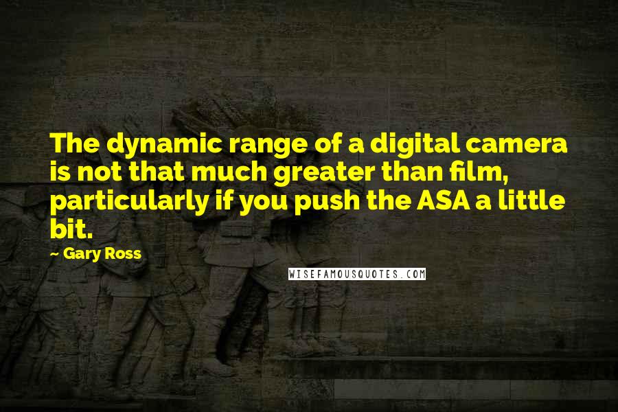 Gary Ross Quotes: The dynamic range of a digital camera is not that much greater than film, particularly if you push the ASA a little bit.