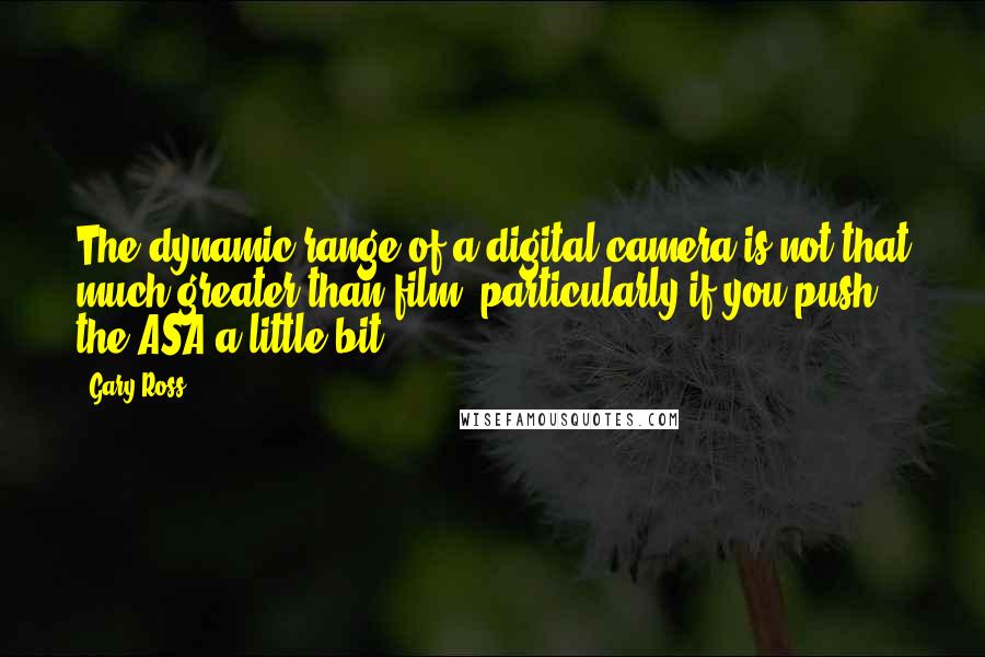 Gary Ross Quotes: The dynamic range of a digital camera is not that much greater than film, particularly if you push the ASA a little bit.