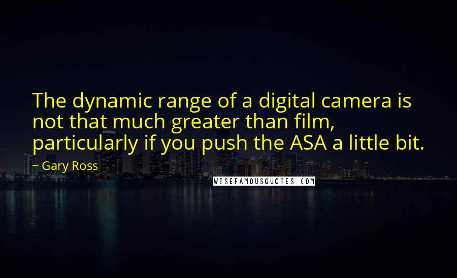 Gary Ross Quotes: The dynamic range of a digital camera is not that much greater than film, particularly if you push the ASA a little bit.