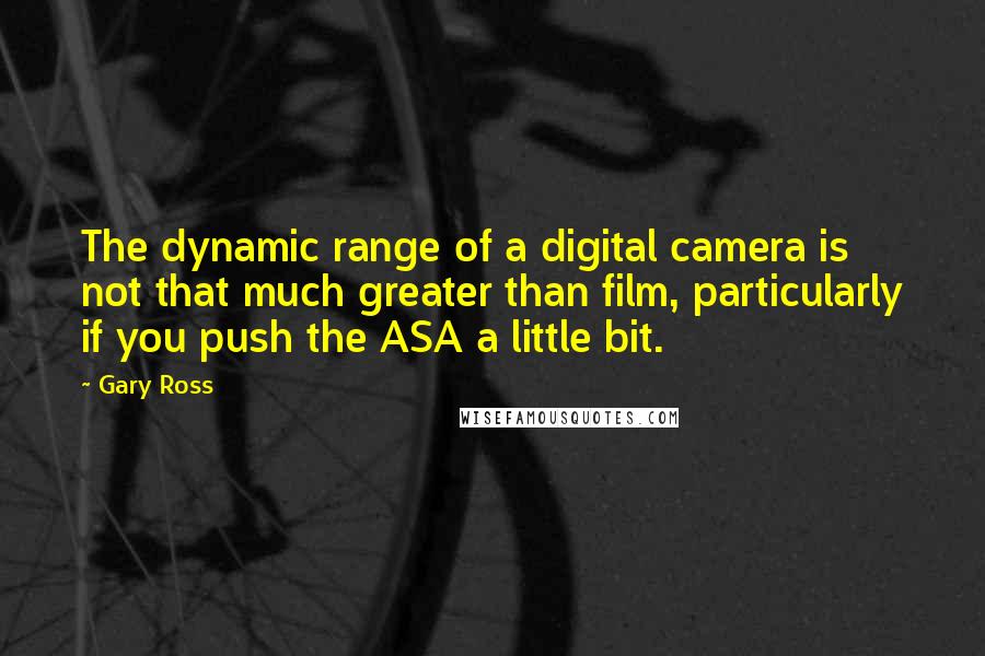 Gary Ross Quotes: The dynamic range of a digital camera is not that much greater than film, particularly if you push the ASA a little bit.