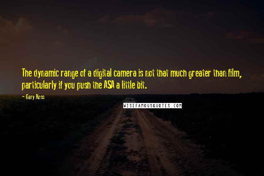 Gary Ross Quotes: The dynamic range of a digital camera is not that much greater than film, particularly if you push the ASA a little bit.