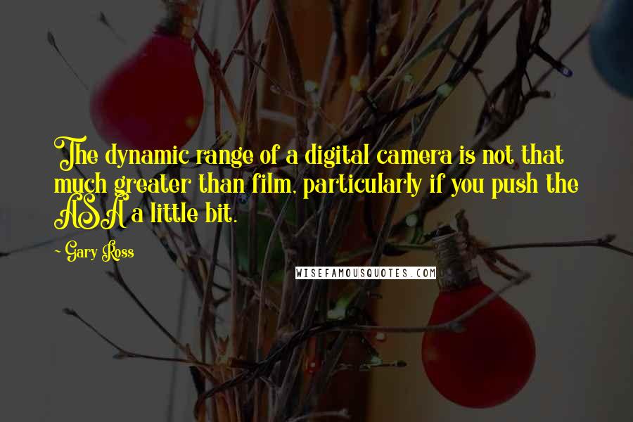 Gary Ross Quotes: The dynamic range of a digital camera is not that much greater than film, particularly if you push the ASA a little bit.