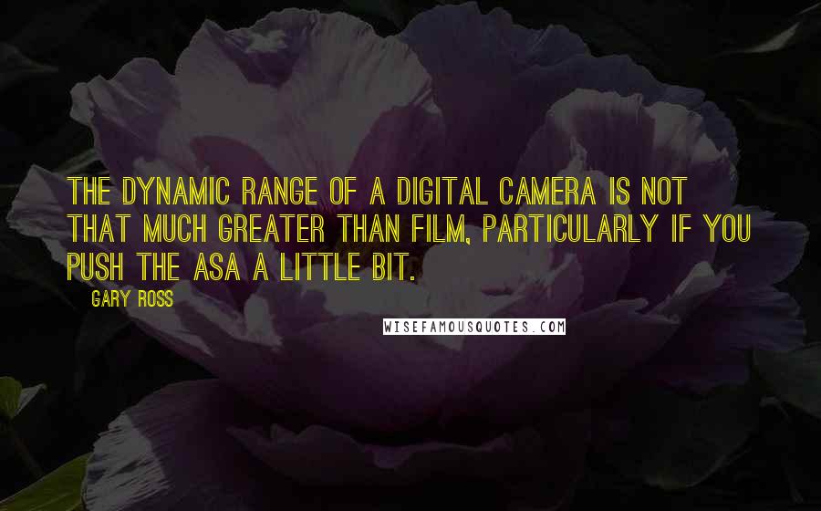 Gary Ross Quotes: The dynamic range of a digital camera is not that much greater than film, particularly if you push the ASA a little bit.