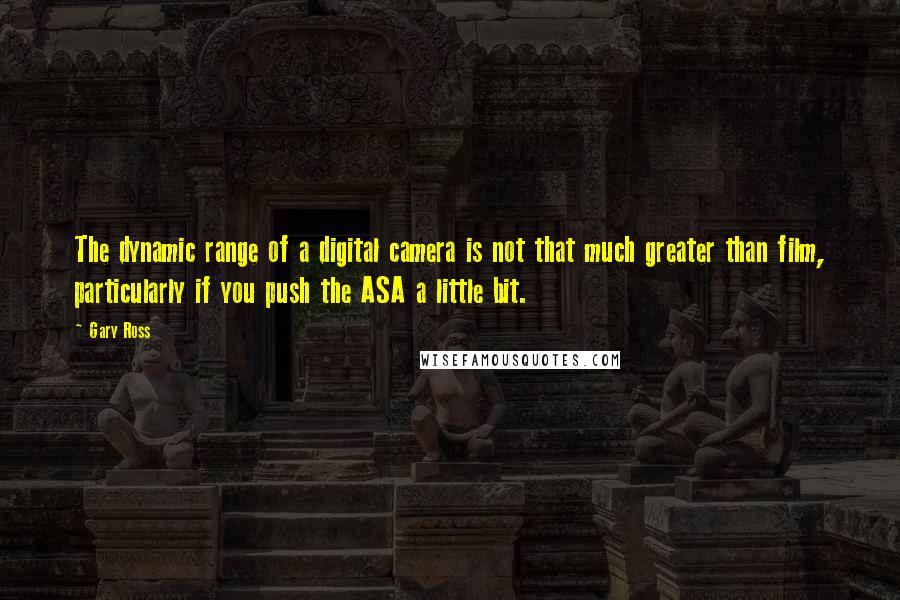 Gary Ross Quotes: The dynamic range of a digital camera is not that much greater than film, particularly if you push the ASA a little bit.