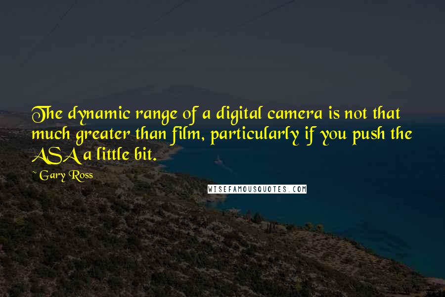 Gary Ross Quotes: The dynamic range of a digital camera is not that much greater than film, particularly if you push the ASA a little bit.