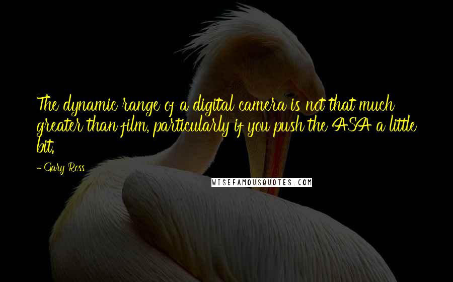 Gary Ross Quotes: The dynamic range of a digital camera is not that much greater than film, particularly if you push the ASA a little bit.