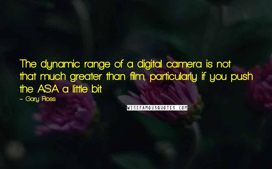 Gary Ross Quotes: The dynamic range of a digital camera is not that much greater than film, particularly if you push the ASA a little bit.