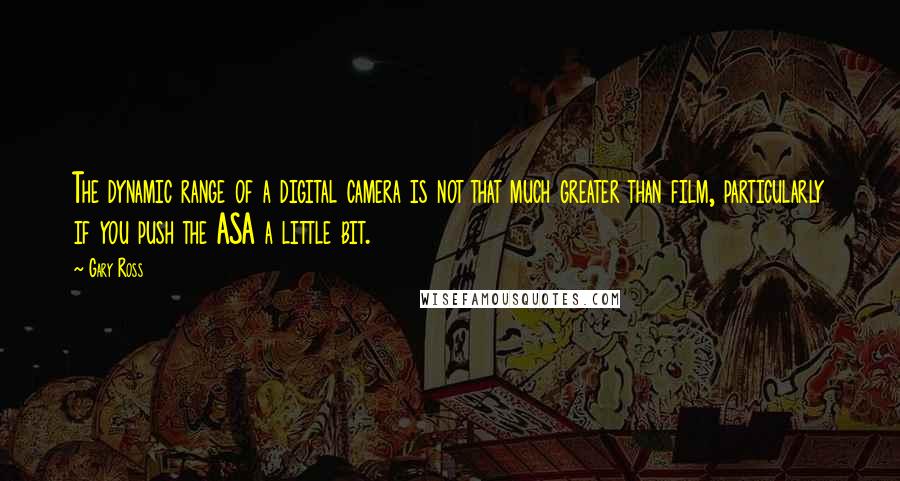 Gary Ross Quotes: The dynamic range of a digital camera is not that much greater than film, particularly if you push the ASA a little bit.