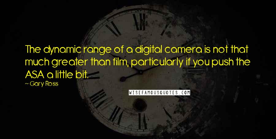 Gary Ross Quotes: The dynamic range of a digital camera is not that much greater than film, particularly if you push the ASA a little bit.