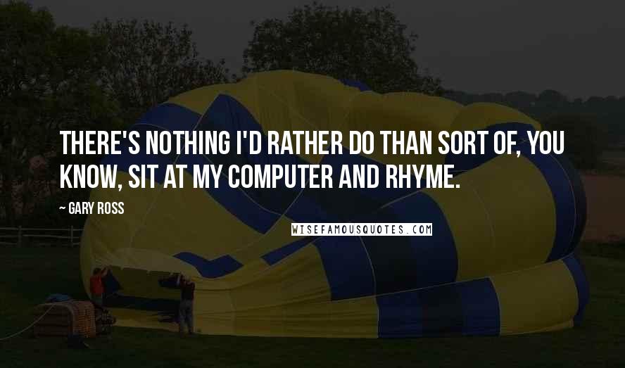 Gary Ross Quotes: There's nothing I'd rather do than sort of, you know, sit at my computer and rhyme.