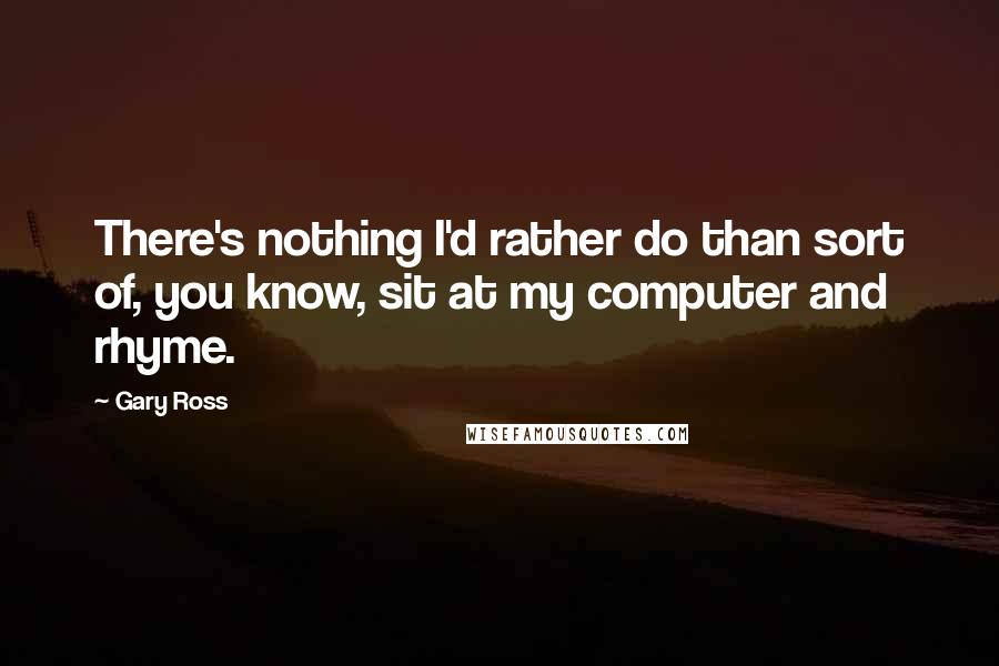 Gary Ross Quotes: There's nothing I'd rather do than sort of, you know, sit at my computer and rhyme.