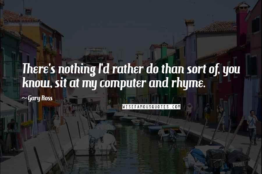 Gary Ross Quotes: There's nothing I'd rather do than sort of, you know, sit at my computer and rhyme.