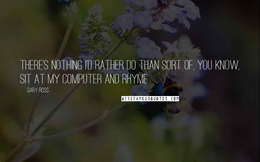 Gary Ross Quotes: There's nothing I'd rather do than sort of, you know, sit at my computer and rhyme.