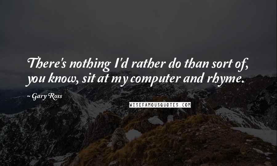 Gary Ross Quotes: There's nothing I'd rather do than sort of, you know, sit at my computer and rhyme.