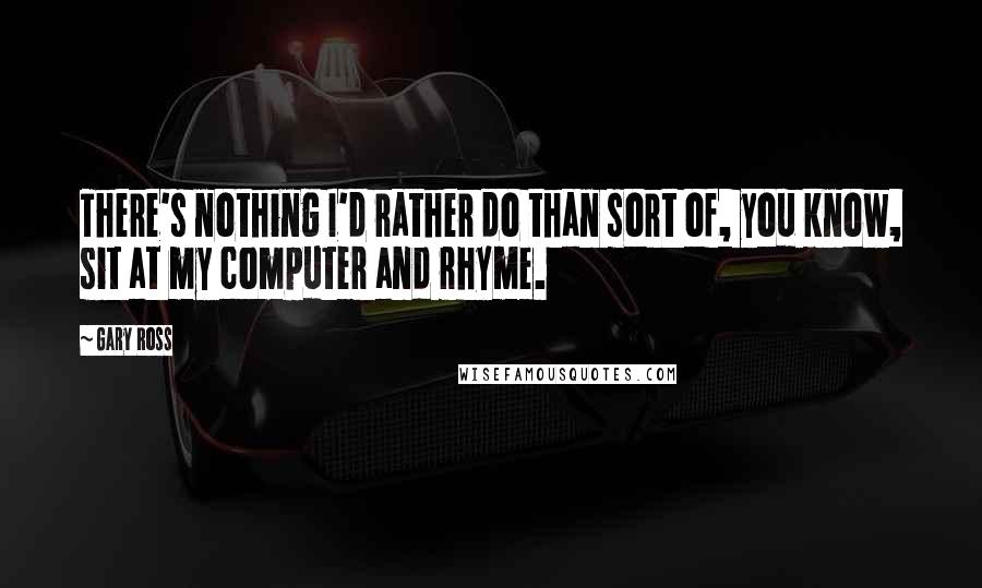 Gary Ross Quotes: There's nothing I'd rather do than sort of, you know, sit at my computer and rhyme.