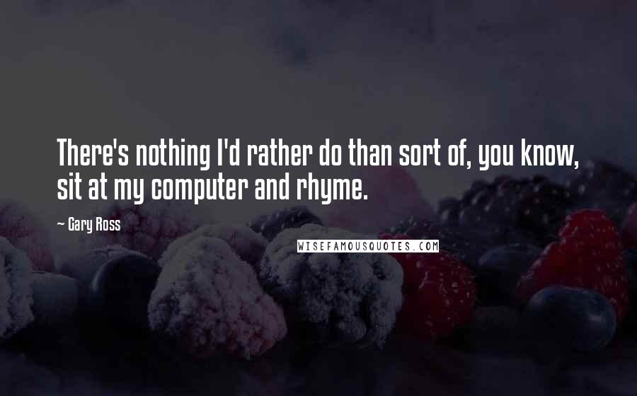 Gary Ross Quotes: There's nothing I'd rather do than sort of, you know, sit at my computer and rhyme.