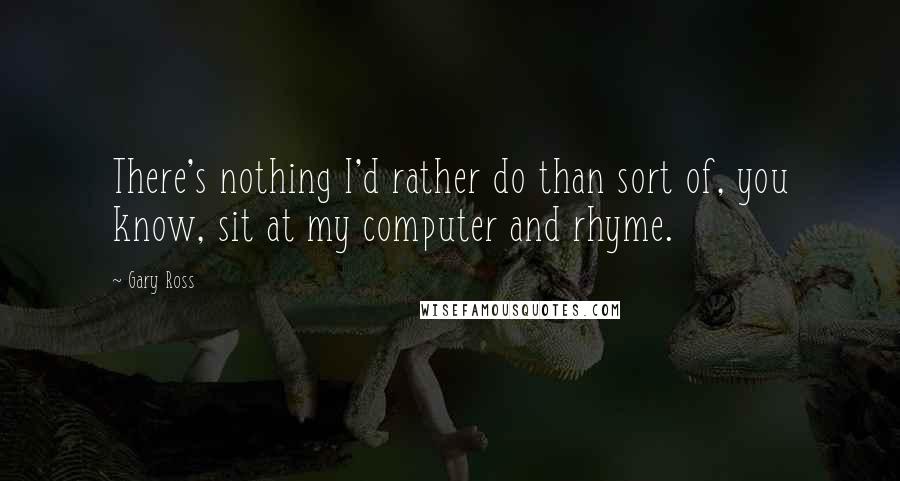 Gary Ross Quotes: There's nothing I'd rather do than sort of, you know, sit at my computer and rhyme.