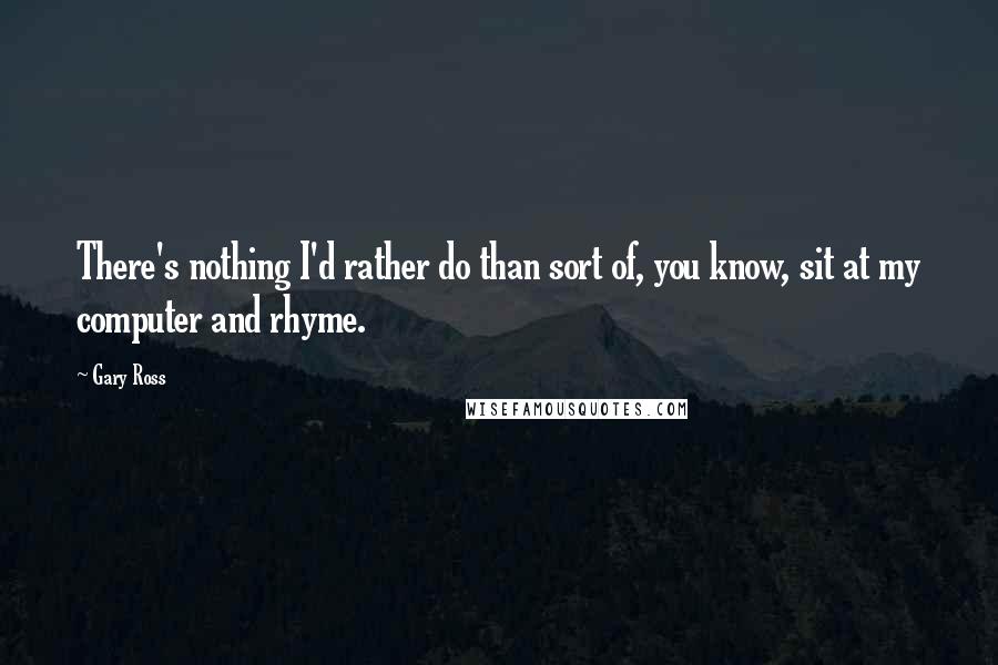 Gary Ross Quotes: There's nothing I'd rather do than sort of, you know, sit at my computer and rhyme.