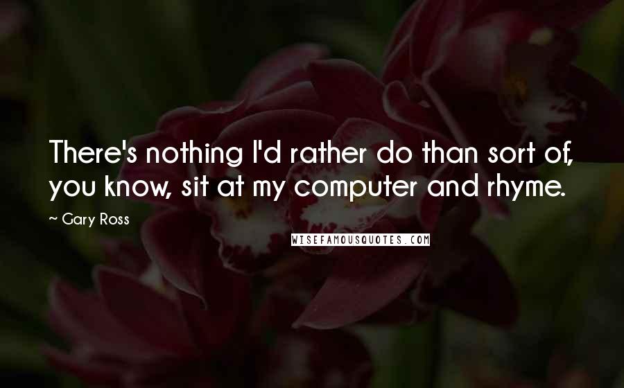 Gary Ross Quotes: There's nothing I'd rather do than sort of, you know, sit at my computer and rhyme.