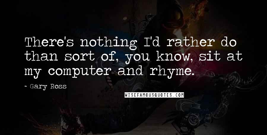 Gary Ross Quotes: There's nothing I'd rather do than sort of, you know, sit at my computer and rhyme.