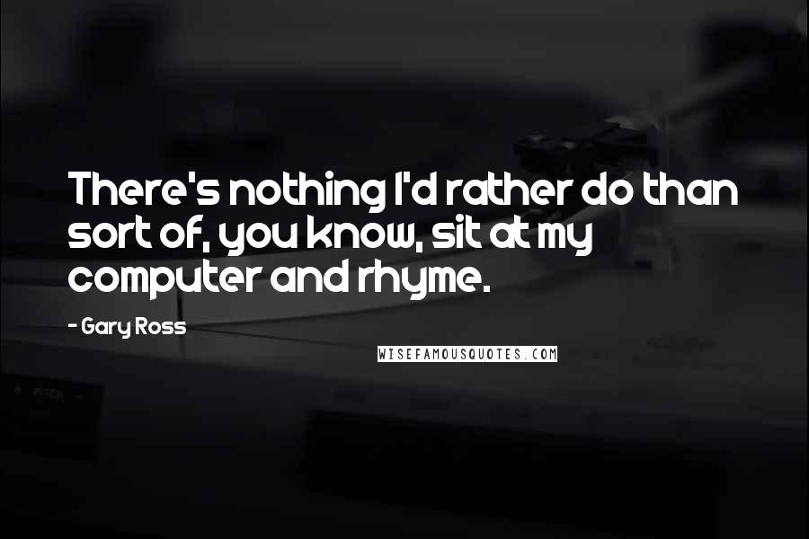 Gary Ross Quotes: There's nothing I'd rather do than sort of, you know, sit at my computer and rhyme.