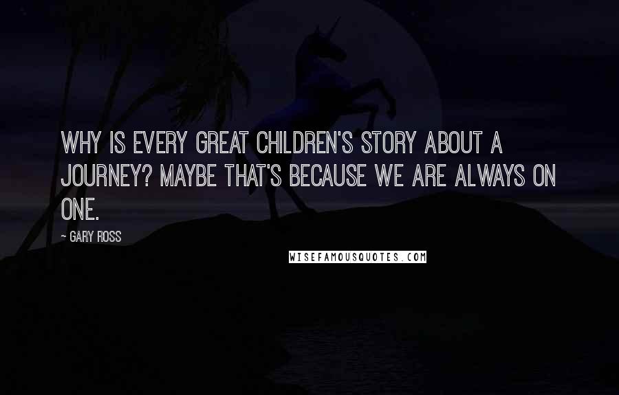 Gary Ross Quotes: Why is every great children's story about a journey? Maybe that's because we are always on one.