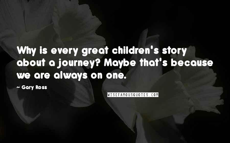 Gary Ross Quotes: Why is every great children's story about a journey? Maybe that's because we are always on one.
