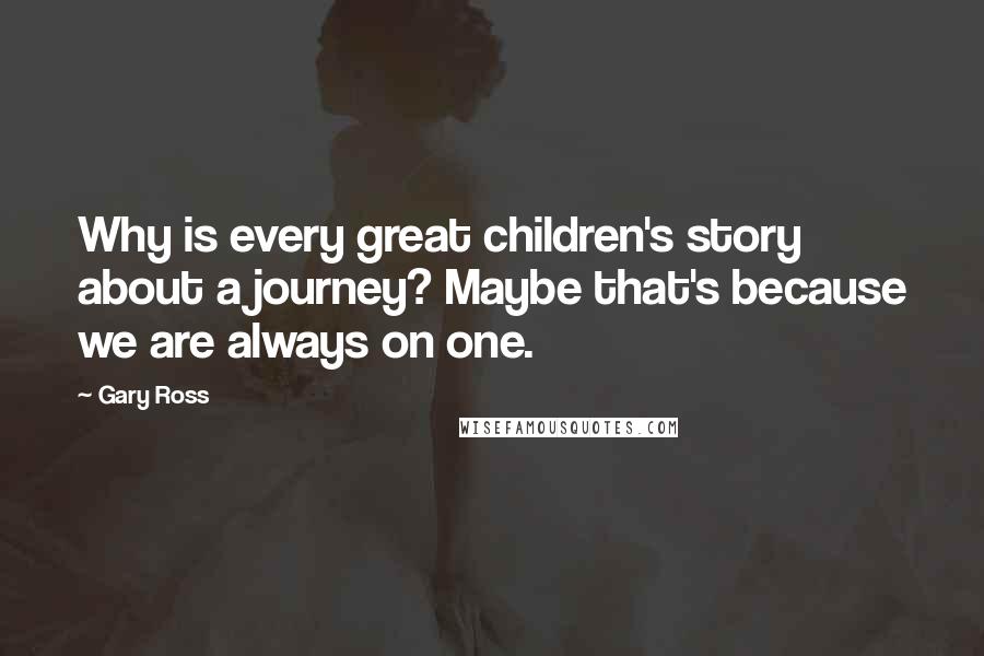 Gary Ross Quotes: Why is every great children's story about a journey? Maybe that's because we are always on one.
