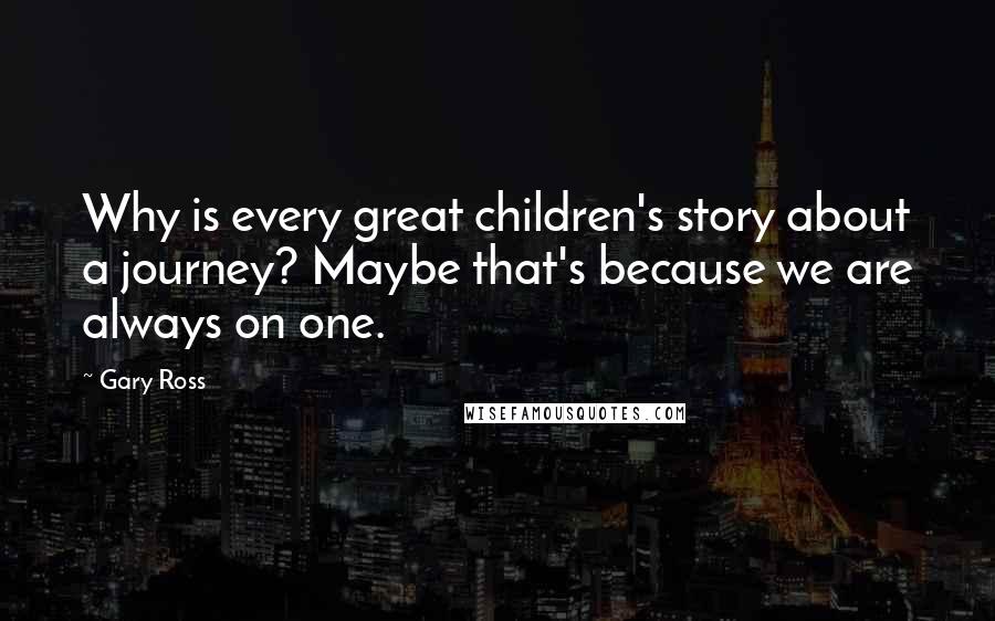 Gary Ross Quotes: Why is every great children's story about a journey? Maybe that's because we are always on one.