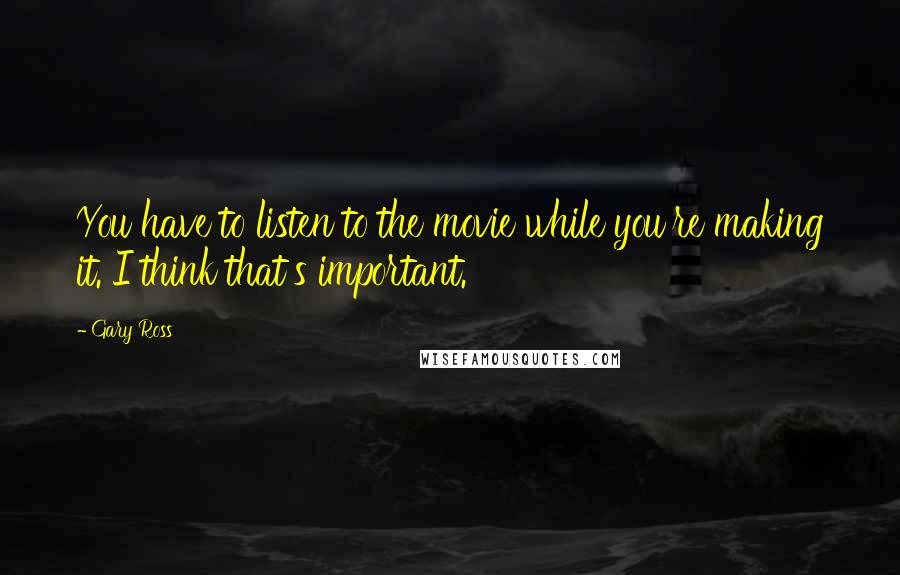 Gary Ross Quotes: You have to listen to the movie while you're making it. I think that's important.
